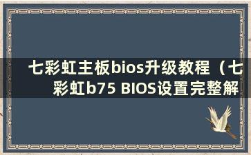 七彩虹主板bios升级教程（七彩虹b75 BIOS设置完整解决方案）